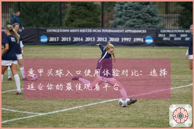 意甲买球入口使用体验对比：选择适合你的最佳观看平台