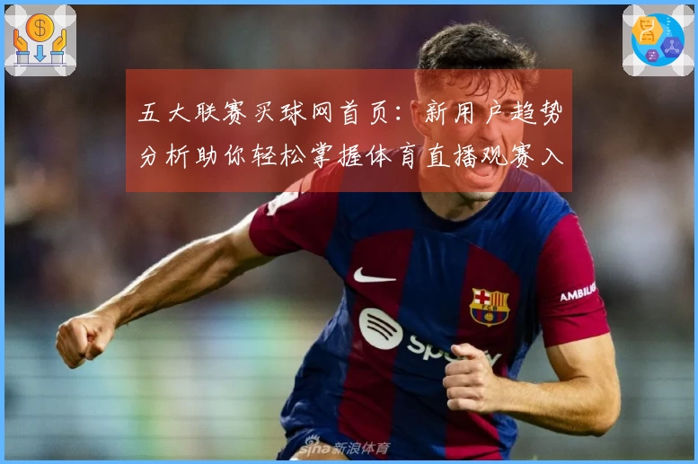 五大联赛买球网首页：新用户趋势分析助你轻松掌握体育直播观赛入口