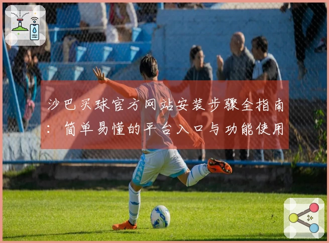 沙巴买球官方网站安装步骤全指南：简单易懂的平台入口与功能使用说明