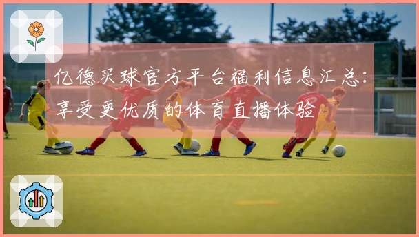 亿德买球官方平台福利信息汇总：享受更优质的体育直播体验