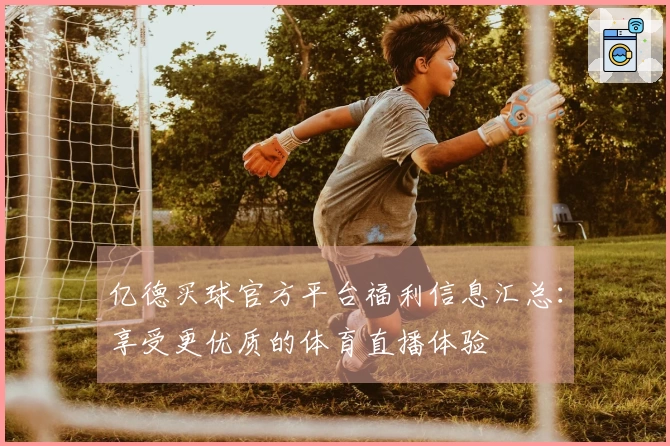 亿德买球官方平台福利信息汇总：享受更优质的体育直播体验