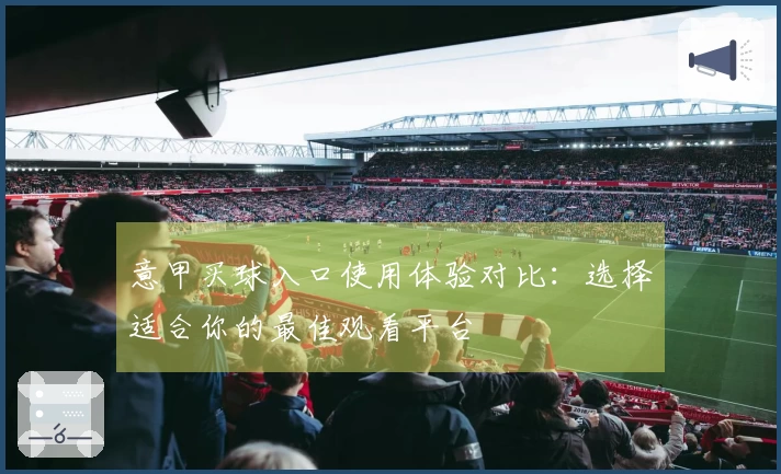 意甲买球入口使用体验对比：选择适合你的最佳观看平台