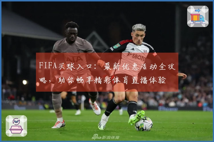 FIFA买球入口：最新优惠活动全攻略，助你畅享精彩体育直播体验