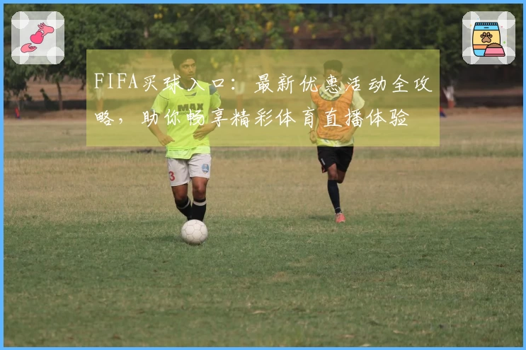 FIFA买球入口：最新优惠活动全攻略，助你畅享精彩体育直播体验