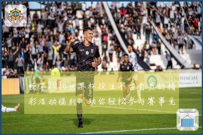 畅享2026世界杯投注平台首页的精彩活动福利，助你轻松参与赛事竞猜