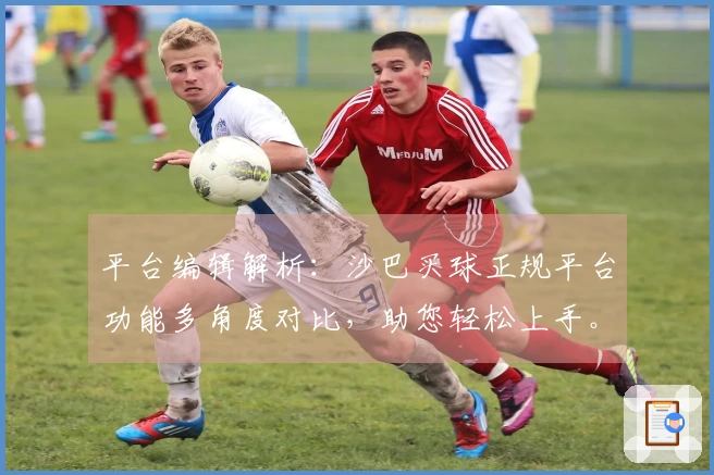 平台编辑解析：沙巴买球正规平台功能多角度对比，助您轻松上手。