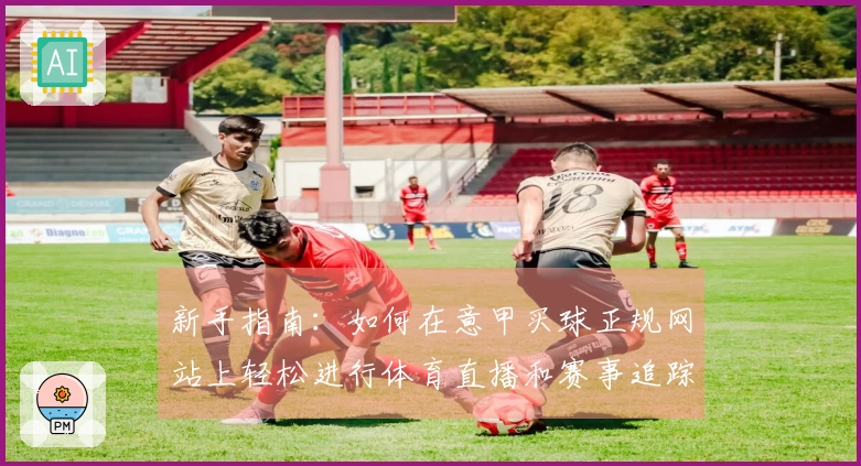 新手指南：如何在意甲买球正规网站上轻松进行体育直播和赛事追踪