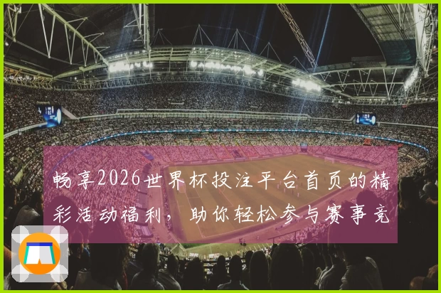 畅享2026世界杯投注平台首页的精彩活动福利，助你轻松参与赛事竞猜