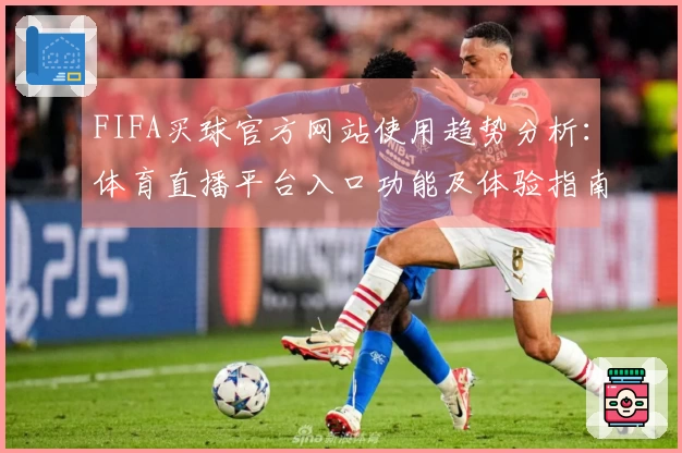 FIFA买球官方网站使用趋势分析：体育直播平台入口功能及体验指南
