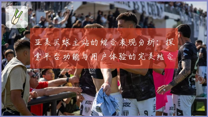 亚美买球主站的综合表现分析：探索平台功能与用户体验的完美结合