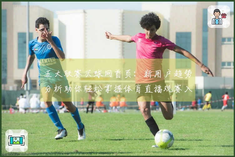 五大联赛买球网首页：新用户趋势分析助你轻松掌握体育直播观赛入口